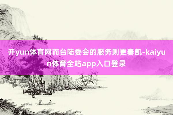 开yun体育网而台陆委会的服务则更奏凯-kaiyun体育全站app入口登录