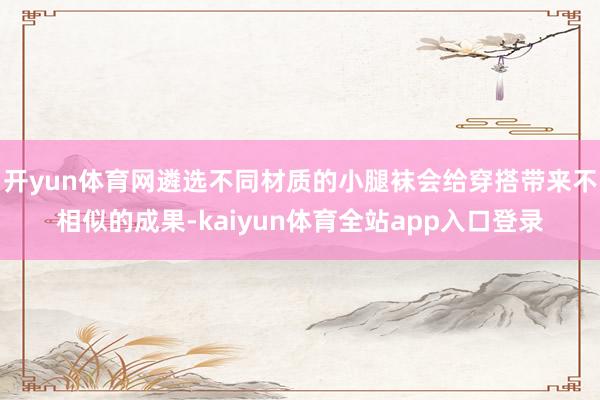 开yun体育网遴选不同材质的小腿袜会给穿搭带来不相似的成果-kaiyun体育全站app入口登录