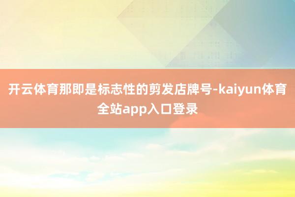 开云体育那即是标志性的剪发店牌号-kaiyun体育全站app入口登录