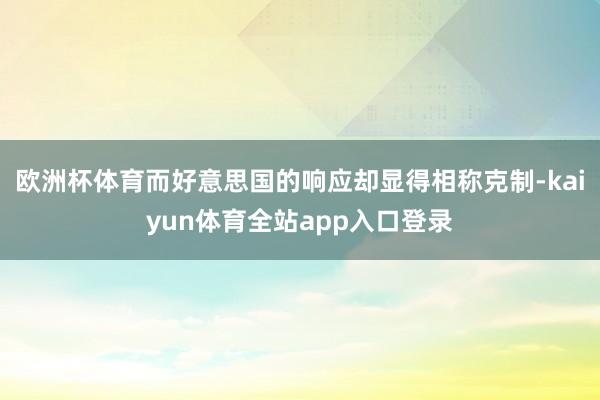 欧洲杯体育而好意思国的响应却显得相称克制-kaiyun体育全站app入口登录