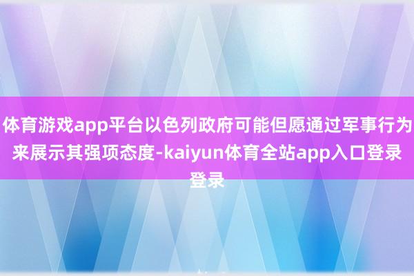 体育游戏app平台以色列政府可能但愿通过军事行为来展示其强项态度-kaiyun体育全站app入口登录