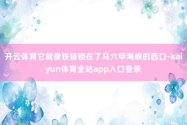 开云体育它就像铁链锁在了马六甲海峡的西口-kaiyun体育全站app入口登录