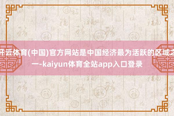 开云体育(中国)官方网站是中国经济最为活跃的区域之一-kaiyun体育全站app入口登录
