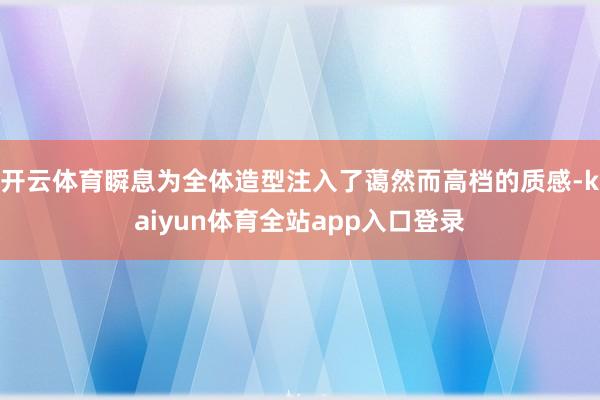 开云体育瞬息为全体造型注入了蔼然而高档的质感-kaiyun体育全站app入口登录