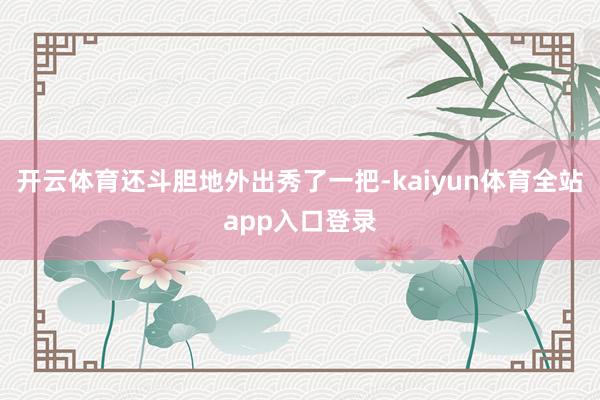 开云体育还斗胆地外出秀了一把-kaiyun体育全站app入口登录