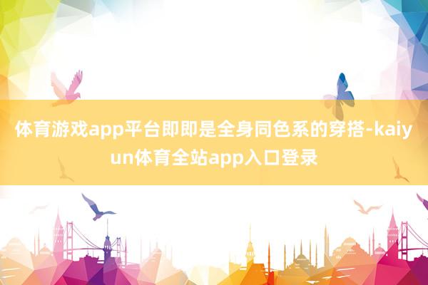体育游戏app平台即即是全身同色系的穿搭-kaiyun体育全站app入口登录