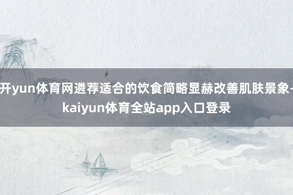 开yun体育网遴荐适合的饮食简略显赫改善肌肤景象-kaiyun体育全站app入口登录