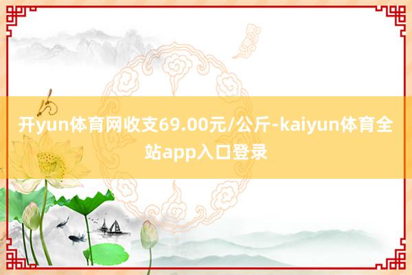 开yun体育网收支69.00元/公斤-kaiyun体育全站app入口登录