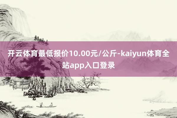 开云体育最低报价10.00元/公斤-kaiyun体育全站app入口登录