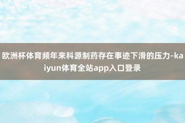 欧洲杯体育频年来科源制药存在事迹下滑的压力-kaiyun体育全站app入口登录