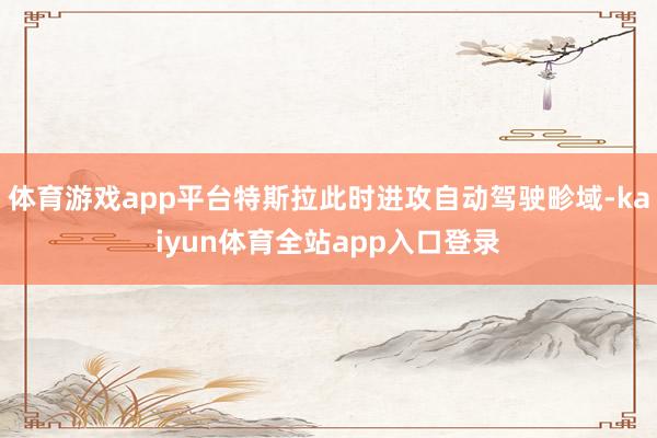 体育游戏app平台特斯拉此时进攻自动驾驶畛域-kaiyun体育全站app入口登录