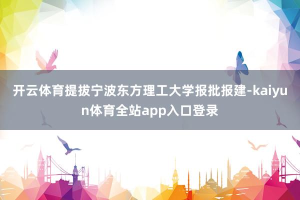 开云体育提拔宁波东方理工大学报批报建-kaiyun体育全站app入口登录