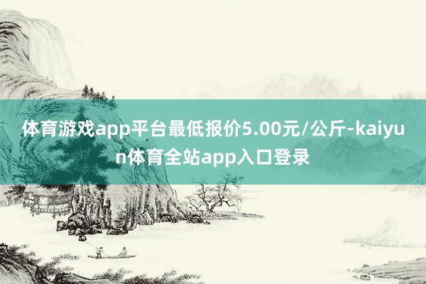 体育游戏app平台最低报价5.00元/公斤-kaiyun体育全站app入口登录