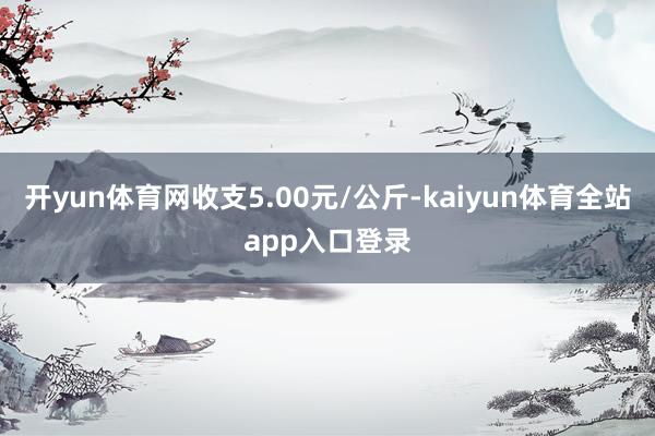 开yun体育网收支5.00元/公斤-kaiyun体育全站app入口登录