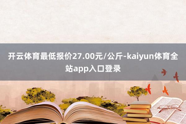 开云体育最低报价27.00元/公斤-kaiyun体育全站app入口登录