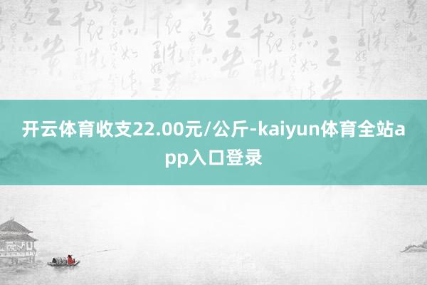 开云体育收支22.00元/公斤-kaiyun体育全站app入口登录