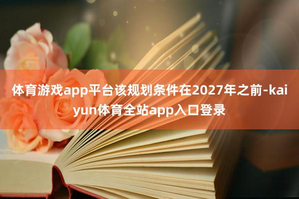 体育游戏app平台该规划条件在2027年之前-kaiyun体育全站app入口登录