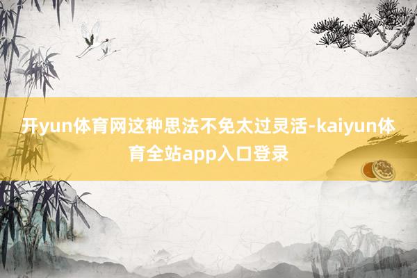 开yun体育网这种思法不免太过灵活-kaiyun体育全站app入口登录