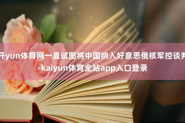 开yun体育网一直试图将中国纳入好意思俄核军控谈判-kaiyun体育全站app入口登录