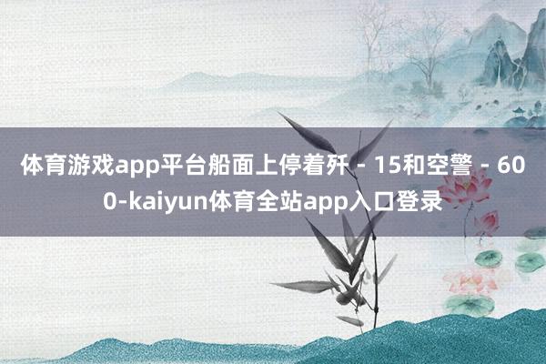 体育游戏app平台船面上停着歼 - 15和空警 - 600-kaiyun体育全站app入口登录