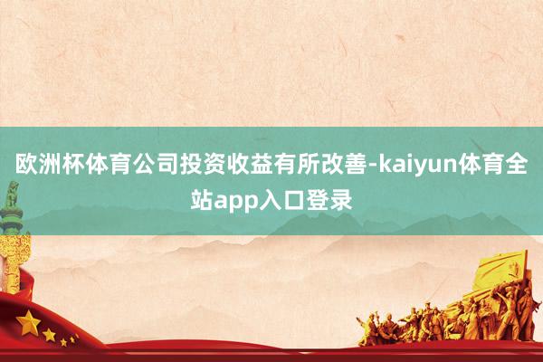 欧洲杯体育公司投资收益有所改善-kaiyun体育全站app入口登录