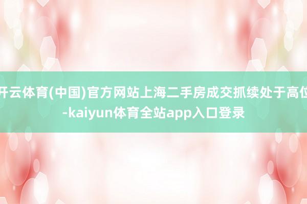 开云体育(中国)官方网站上海二手房成交抓续处于高位-kaiyun体育全站app入口登录
