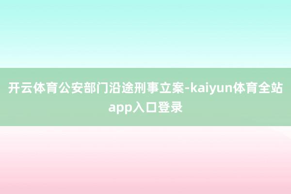 开云体育公安部门沿途刑事立案-kaiyun体育全站app入口登录