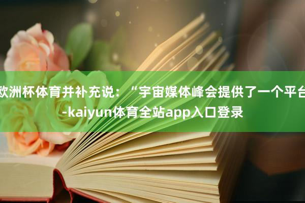 欧洲杯体育并补充说：“宇宙媒体峰会提供了一个平台-kaiyun体育全站app入口登录