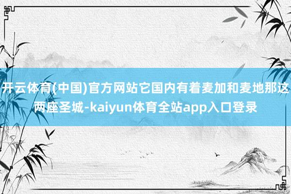 开云体育(中国)官方网站它国内有着麦加和麦地那这两座圣城-kaiyun体育全站app入口登录