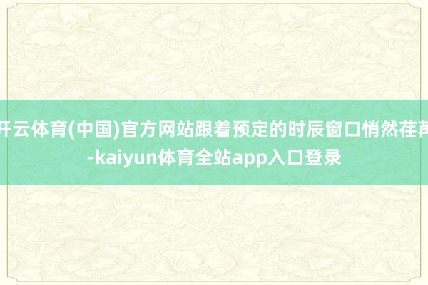开云体育(中国)官方网站跟着预定的时辰窗口悄然荏苒-kaiyun体育全站app入口登录