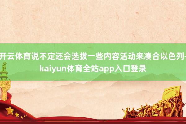 开云体育说不定还会选拔一些内容活动来凑合以色列-kaiyun体育全站app入口登录