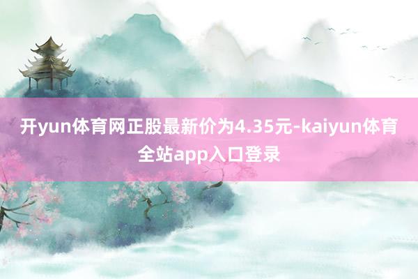 开yun体育网正股最新价为4.35元-kaiyun体育全站app入口登录