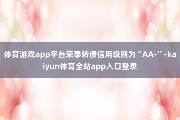 体育游戏app平台荣泰转债信用级别为“AA-”-kaiyun体育全站app入口登录