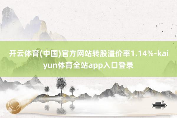 开云体育(中国)官方网站转股溢价率1.14%-kaiyun体育全站app入口登录
