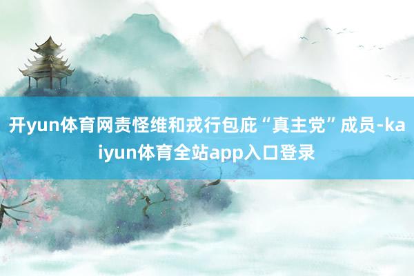 开yun体育网责怪维和戎行包庇“真主党”成员-kaiyun体育全站app入口登录
