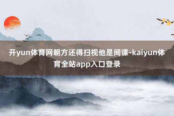 开yun体育网朝方还得扫视他是间谍-kaiyun体育全站app入口登录