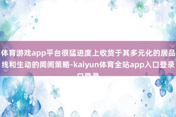 体育游戏app平台很猛进度上收货于其多元化的居品线和生动的阛阓策略-kaiyun体育全站app入口登录