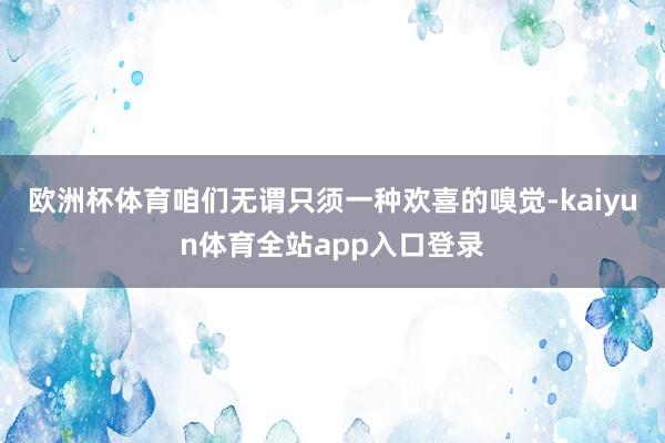 欧洲杯体育咱们无谓只须一种欢喜的嗅觉-kaiyun体育全站app入口登录