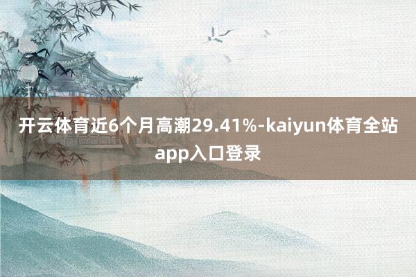 开云体育近6个月高潮29.41%-kaiyun体育全站app入口登录