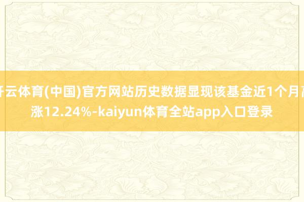 开云体育(中国)官方网站历史数据显现该基金近1个月高涨12.24%-kaiyun体育全站app入口登录