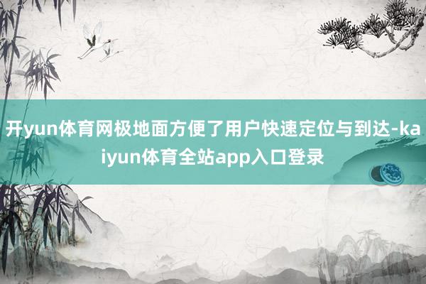 开yun体育网极地面方便了用户快速定位与到达-kaiyun体育全站app入口登录