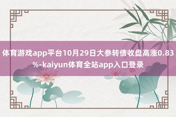 体育游戏app平台10月29日大参转债收盘高涨0.83%-kaiyun体育全站app入口登录