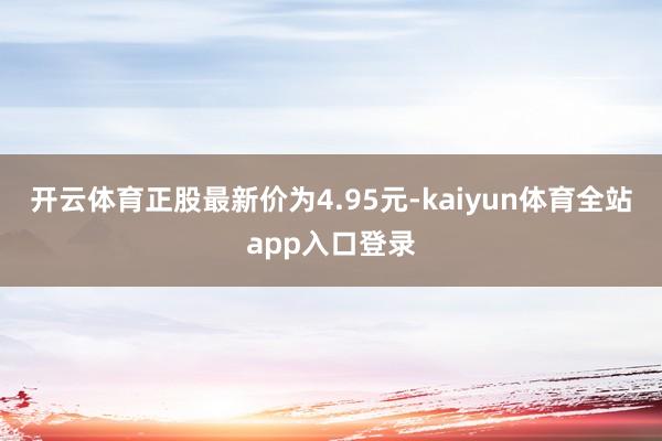 开云体育正股最新价为4.95元-kaiyun体育全站app入口登录