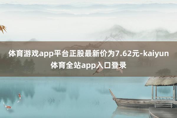 体育游戏app平台正股最新价为7.62元-kaiyun体育全站app入口登录