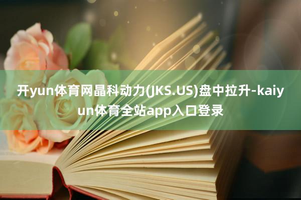 开yun体育网晶科动力(JKS.US)盘中拉升-kaiyun体育全站app入口登录