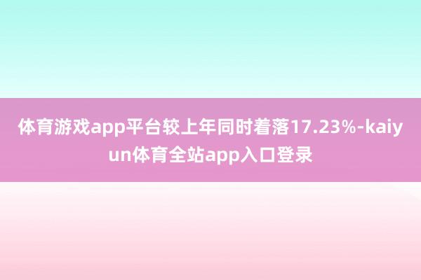 体育游戏app平台较上年同时着落17.23%-kaiyun体育全站app入口登录