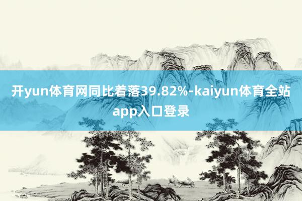 开yun体育网同比着落39.82%-kaiyun体育全站app入口登录