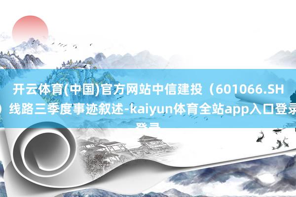 开云体育(中国)官方网站中信建投（601066.SH）线路三季度事迹叙述-kaiyun体育全站app入口登录