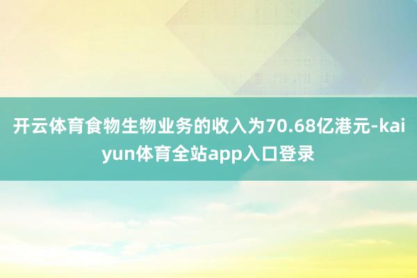 开云体育食物生物业务的收入为70.68亿港元-kaiyun体育全站app入口登录