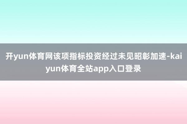 开yun体育网该项指标投资经过未见昭彰加速-kaiyun体育全站app入口登录